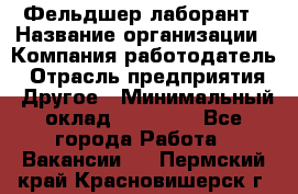 Фельдшер-лаборант › Название организации ­ Компания-работодатель › Отрасль предприятия ­ Другое › Минимальный оклад ­ 12 000 - Все города Работа » Вакансии   . Пермский край,Красновишерск г.